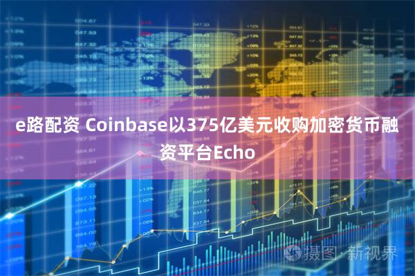 e路配资 Coinbase以375亿美元收购加密货币融资平台Echo