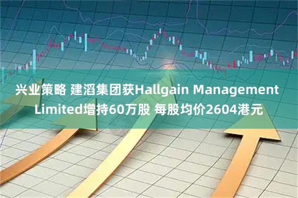 兴业策略 建滔集团获Hallgain Management Limited增持60万股 每股均价2604港元