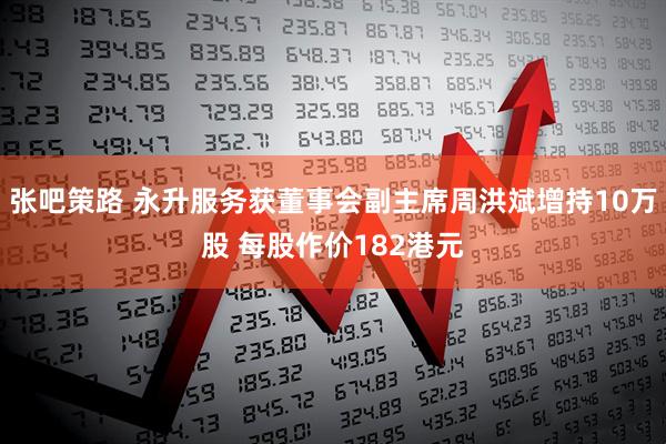 张吧策路 永升服务获董事会副主席周洪斌增持10万股 每股作价182港元