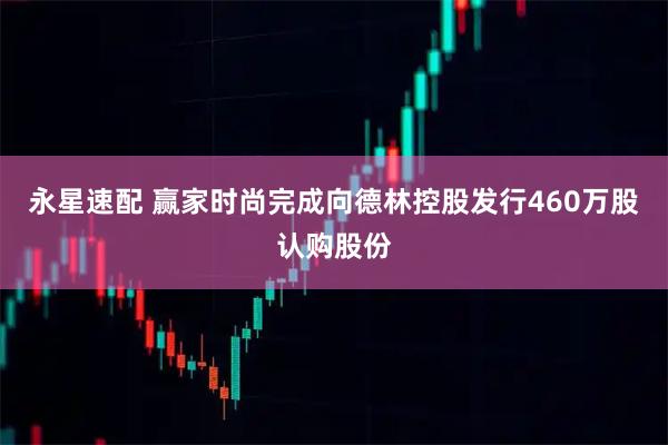 永星速配 赢家时尚完成向德林控股发行460万股认购股份