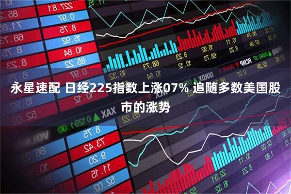 永星速配 日经225指数上涨07% 追随多数美国股市的涨势