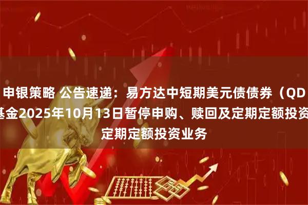 申银策略 公告速递：易方达中短期美元债债券（QDII）基金2025年10月13日暂停申购、赎回及定期定额投资业务