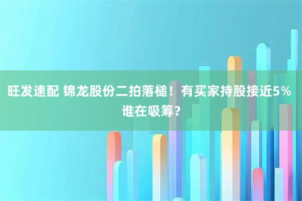 旺发速配 锦龙股份二拍落槌！有买家持股接近5% 谁在吸筹？