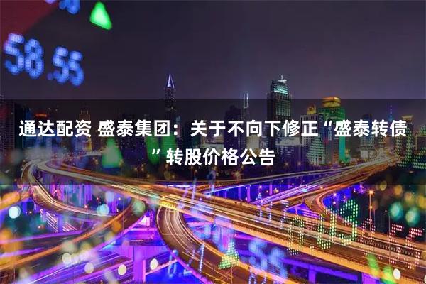 通达配资 盛泰集团：关于不向下修正“盛泰转债”转股价格公告