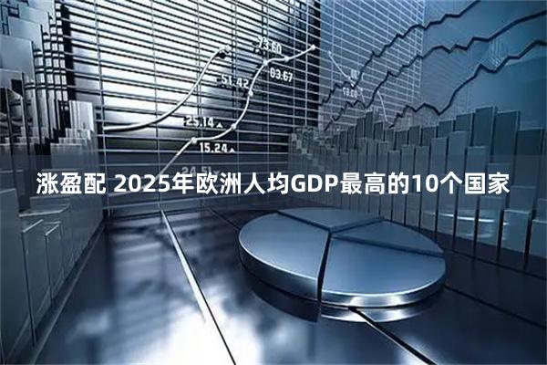涨盈配 2025年欧洲人均GDP最高的10个国家