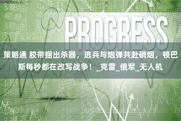 策略通 胶带捆出杀器,逃兵与炮弹共赴硝烟,顿巴斯每秒都在改写战争!_克雷_俄军_无人机