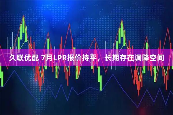 久联优配 7月LPR报价持平，长期存在调降空间