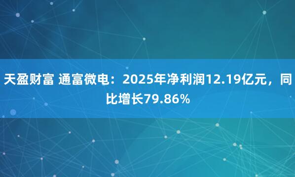 天盈财富 通富微电：2025年净利润12.19亿元，同比增长79.86%