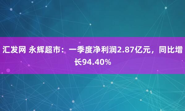 汇发网 永辉超市：一季度净利润2.87亿元，同比增长94.40%