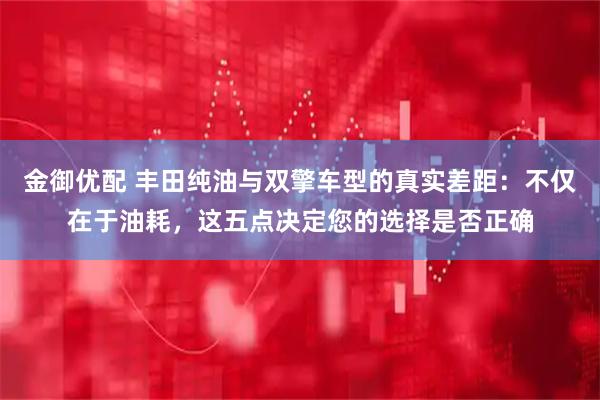 金御优配 丰田纯油与双擎车型的真实差距:不仅在于油耗,这五点决定您的选择是否正确