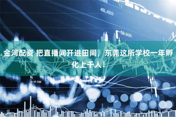 金河配资 把直播间开进田间,东莞这所学校一年孵化上千人!