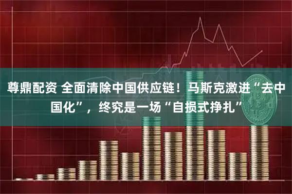尊鼎配资 全面清除中国供应链！马斯克激进“去中国化”，终究是一场“自损式挣扎”