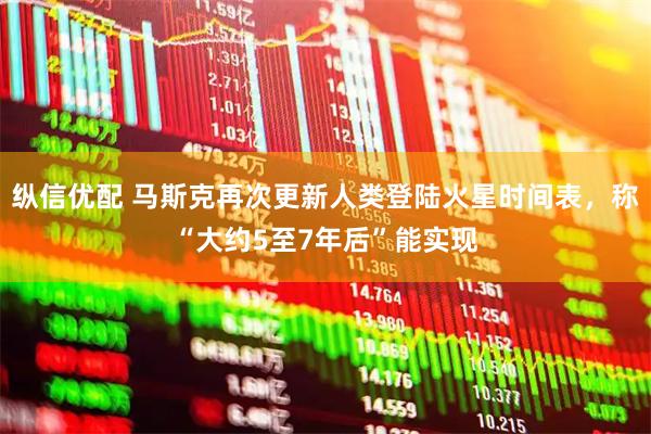 纵信优配 马斯克再次更新人类登陆火星时间表，称“大约5至7年后”能实现
