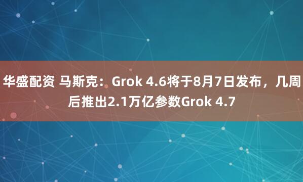 华盛配资 马斯克：Grok 4.6将于8月7日发布，几周后推出2.1万亿参数Grok 4.7