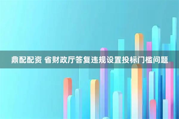 鼎配配资 省财政厅答复违规设置投标门槛问题