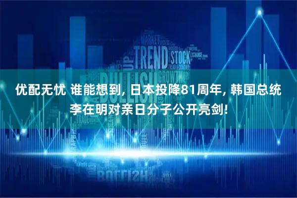 优配无忧 谁能想到, 日本投降81周年, 韩国总统李在明对亲日分子公开亮剑!