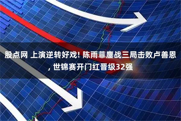 股点网 上演逆转好戏! 陈雨菲鏖战三局击败卢善恩, 世锦赛开门红晋级32强