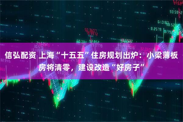 信弘配资 上海“十五五”住房规划出炉：小梁薄板房将清零，建设改造“好房子”