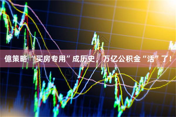億策略 “买房专用”成历史，万亿公积金“活”了！