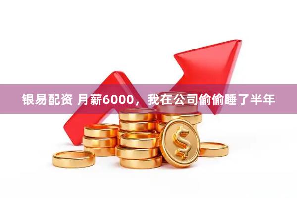 银易配资 月薪6000，我在公司偷偷睡了半年