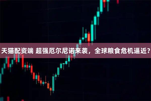 天猫配资端 超强厄尔尼诺来袭，全球粮食危机逼近？