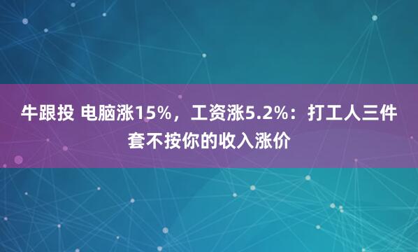 牛跟投 电脑涨15%，工资涨5.2%：打工人三件套不按你的收入涨价