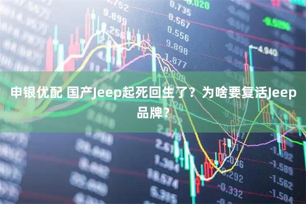 申银优配 国产Jeep起死回生了？为啥要复活Jeep品牌？