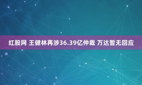 红股网 王健林再涉36.39亿仲裁 万达暂无回应